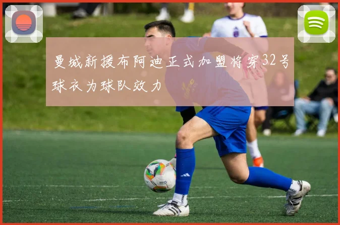 曼城新援布阿迪正式加盟将穿32号球衣为球队效力