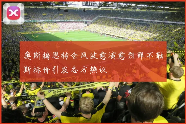 奥斯梅恩转会风波愈演愈烈那不勒斯标价引发各方热议