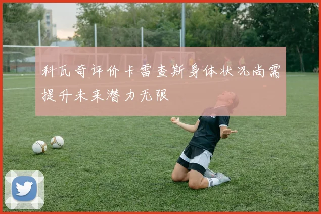 科瓦奇评价卡雷查斯身体状况尚需提升未来潜力无限