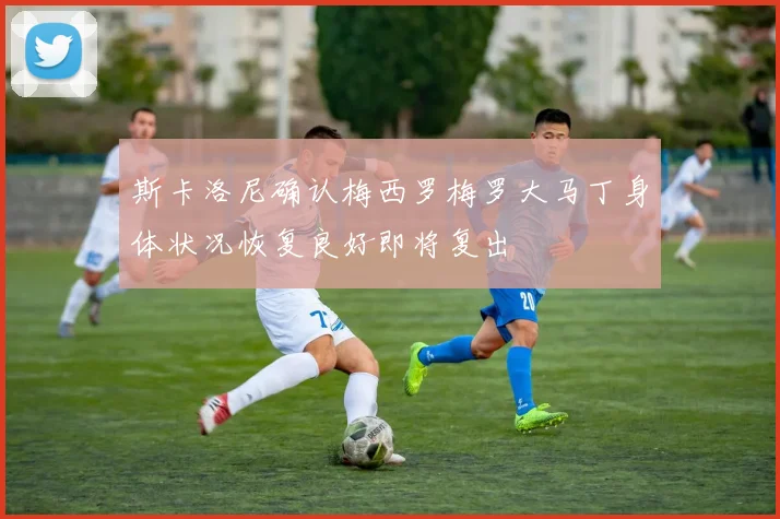 斯卡洛尼确认梅西罗梅罗大马丁身体状况恢复良好即将复出