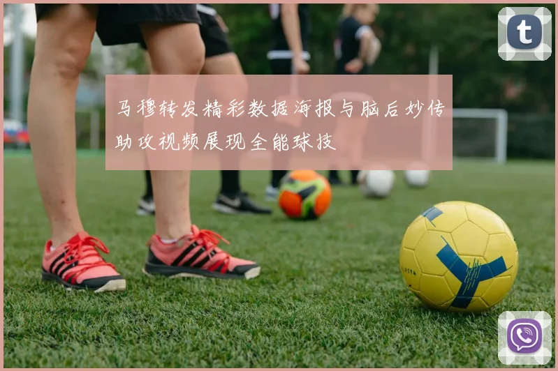 马穆转发精彩数据海报与脑后妙传助攻视频展现全能球技