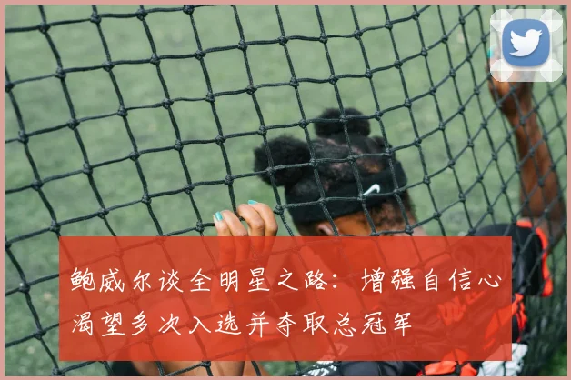 鲍威尔谈全明星之路：增强自信心渴望多次入选并夺取总冠军