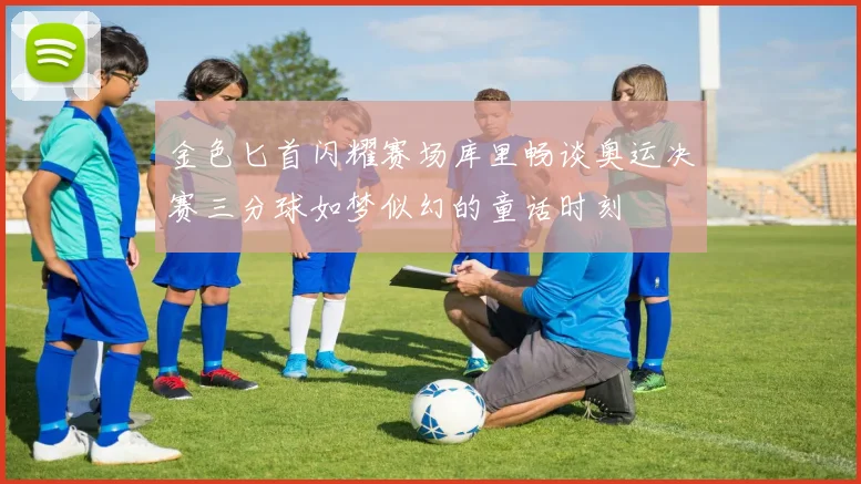 金色匕首闪耀赛场库里畅谈奥运决赛三分球如梦似幻的童话时刻