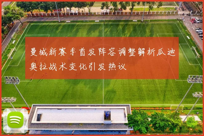 曼城新赛季首发阵容调整解析瓜迪奥拉战术变化引发热议