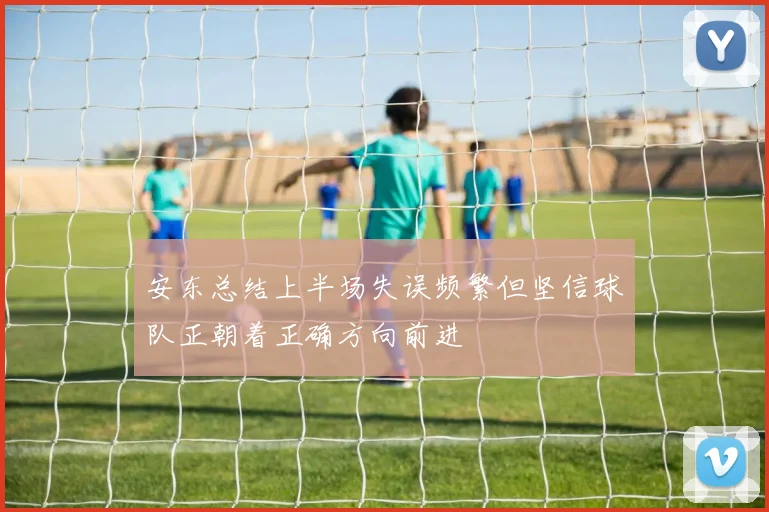 安东总结上半场失误频繁但坚信球队正朝着正确方向前进