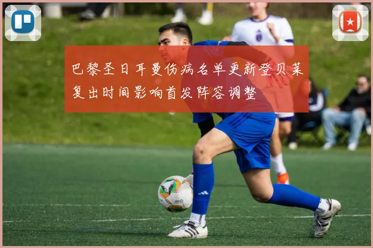 巴黎圣日耳曼伤病名单更新登贝莱复出时间影响首发阵容调整